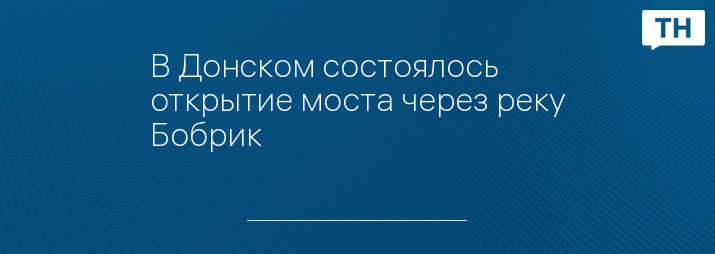 В Донском состоялось открытие моста через реку Бобрик