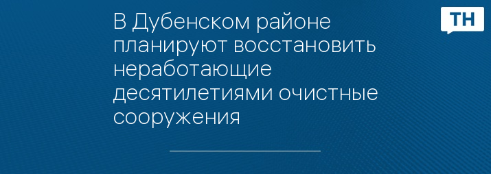 В Дубенском районе планируют восстановить неработающие десятилетиями очистные сооружения