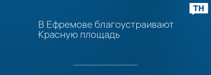 В Ефремове благоустраивают Красную площадь