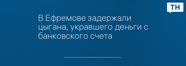 В Ефремове задержали цыгана, укравшего деньги с банковского счета