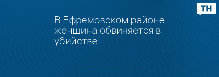 В Ефремовском районе женщина обвиняется в убийстве 