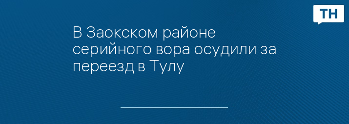 В Заокском районе серийного вора осудили за переезд в Тулу