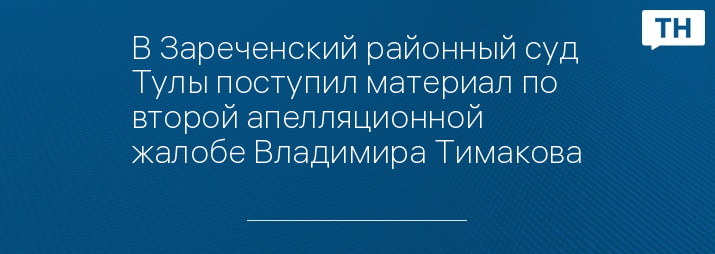 В Зареченский районный суд Тулы поступил материал по второй апелляционной жалобе Владимира Тимакова