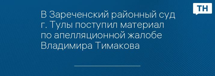 В Зареченский районный суд г. Тулы поступил материал по апелляционной жалобе Владимира Тимакова