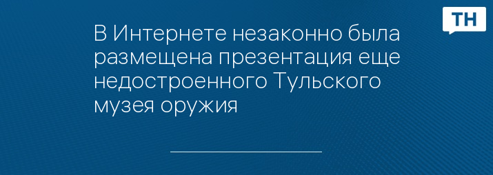 В Интернете незаконно была размещена презентация еще недостроенного Тульского музея оружия