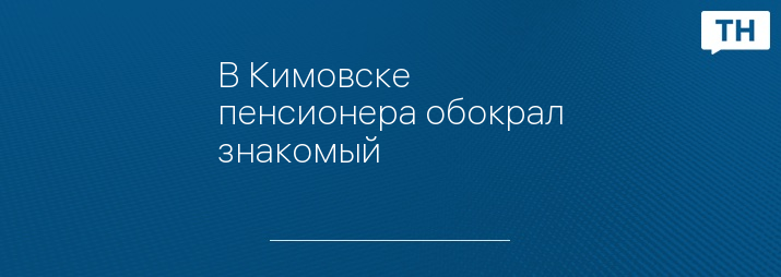 В Кимовске пенсионера обокрал знакомый - Тульские новости Новости Тулы