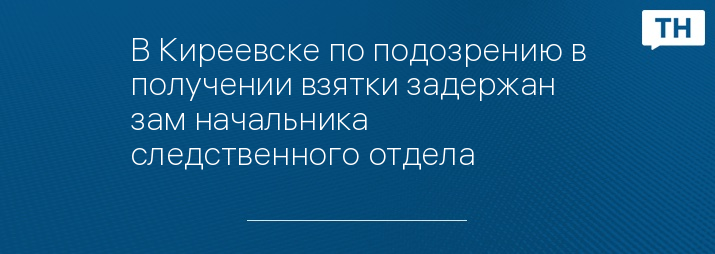 В Киреевске по подозрению в получении взятки задержан зам начальника следственного отдела