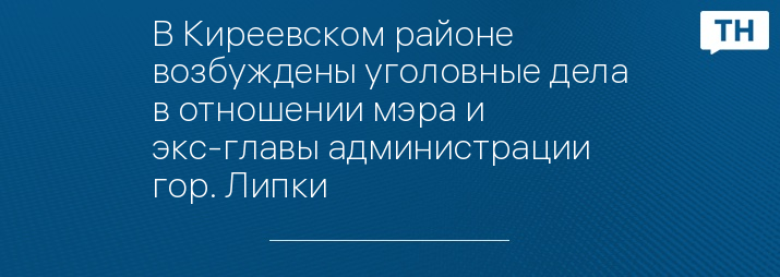 В Киреевском районе возбуждены уголовные дела в отношении мэра и экс-главы администрации гор. Липки