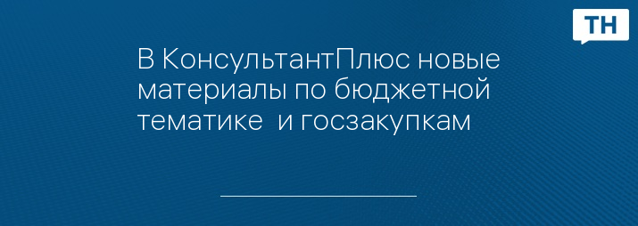 В КонсультантПлюс новые материалы по бюджетной тематике  и госзакупкам