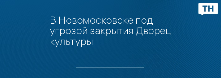 В Новомосковске под угрозой закрытия Дворец культуры