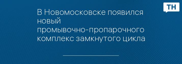 В Новомосковске появился новый промывочно-пропарочного комплекс замкнутого цикла