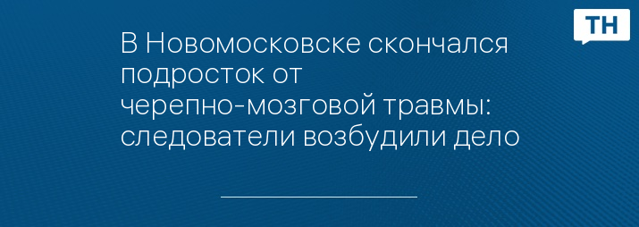 В Новомосковске скончался подросток от черепно-мозговой травмы: следователи возбудили дело