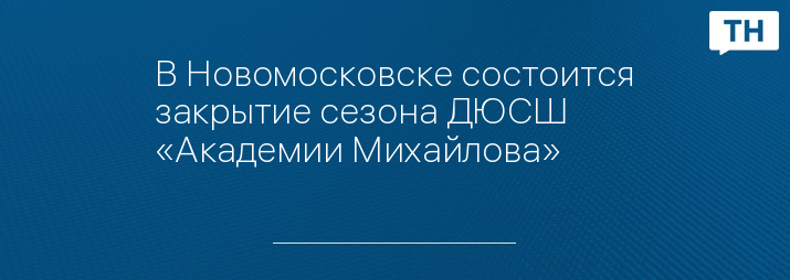 В Новомосковске состоится закрытие сезона ДЮСШ «Академии Михайлова»