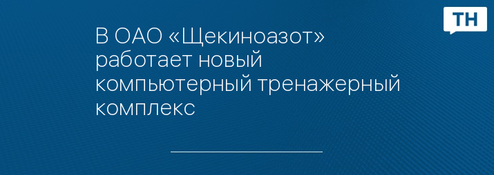 В ОАО «Щекиноазот» работает новый компьютерный тренажерный комплекс 