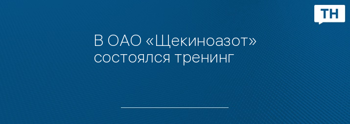 В ОАО «Щекиноазот» состоялся тренинг
