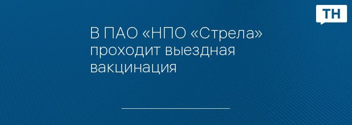 В ПАО «НПО «Стрела» проходит выездная вакцинация
