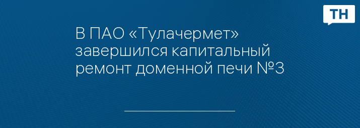 В ПАО «Тулачермет» завершился капитальный ремонт доменной печи №3