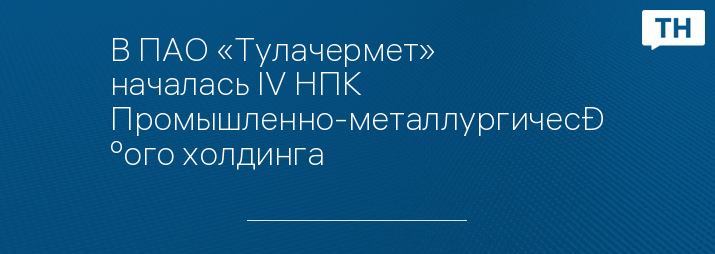 В ПАО «Тулачермет» началась IV НПК Промышленно-металлургического холдинга