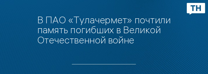 В ПАО «Тулачермет» почтили память погибших в Великой Отечественной войне