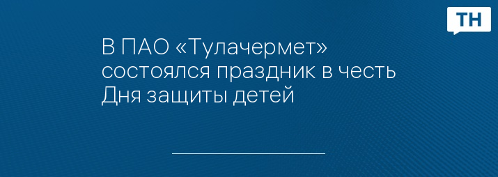 В ПАО «Тулачермет» состоялся праздник в честь Дня защиты детей