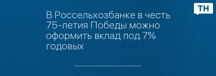 В Россельхозбанке в честь 75-летия Победы можно оформить вклад под 7% годовых 