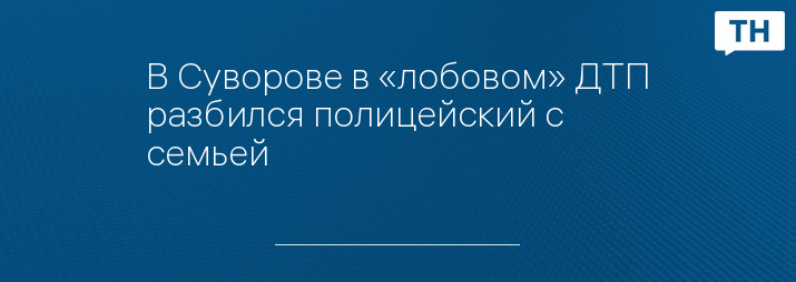 В Суворове в «лобовом» ДТП разбился полицейский с семьей