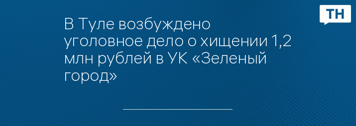 В Туле возбуждено уголовное дело о хищении 1,2 млн рублей в УК «Зеленый город»