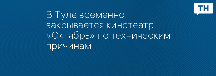 В Туле временно закрывается кинотеатр «Октябрь» по техническим причинам