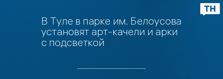 В Туле в парке им. Белоусова установят арт-качели и арки с подсветкой