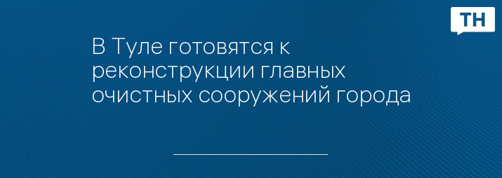 В Туле готовятся к реконструкции главных очистных сооружений города