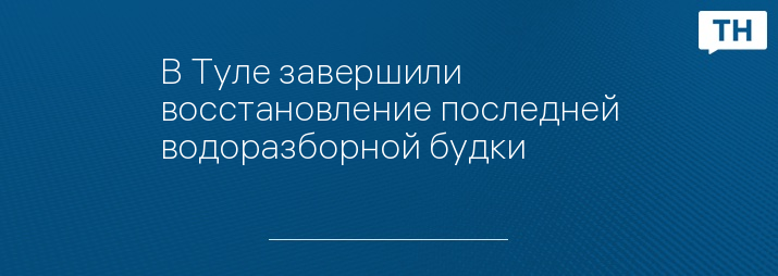 В Туле завершили восстановление последней водоразборной будки