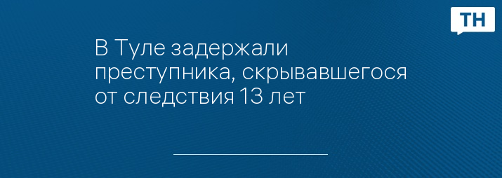 В Туле задержали преступника, скрывавшегося от следствия 13 лет