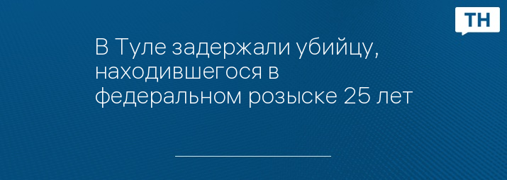 В Туле задержали убийцу, находившегося в федеральном розыске 25 лет