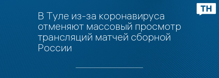 В Туле из-за коронавируса отменяют массовый просмотр трансляций матчей сборной России