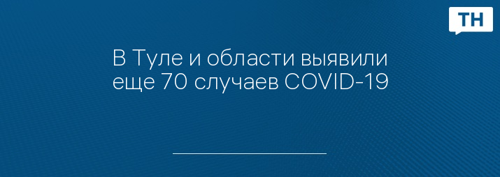 В Туле и области выявили еще 70 случаев COVID-19