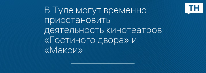 В Туле могут временно приостановить деятельность кинотеатров «Гостиного двора» и «Макси»