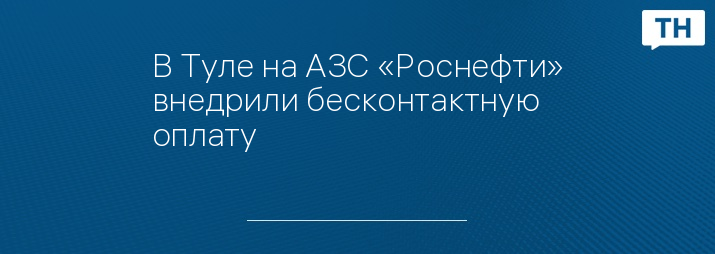 В Туле на АЗС «Роснефти» внедрили бесконтактную оплату