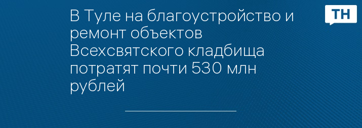 В Туле на благоустройство и ремонт объектов Всехсвятского кладбища потратят почти 530 млн рублей 