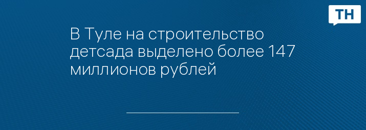 В Туле на строительство детсада выделено более 147 миллионов рублей