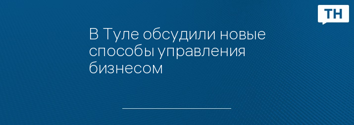 В Туле обсудили новые способы управления бизнесом