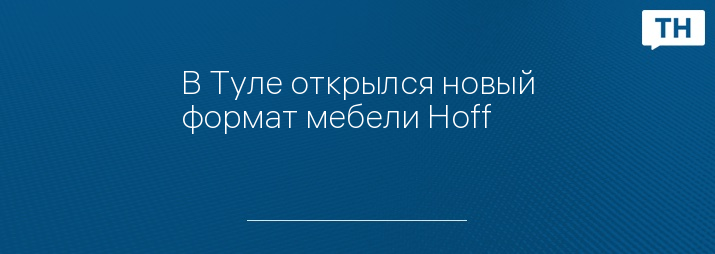В Туле открылся новый формат мебели Hoff