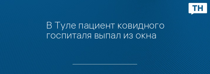 В Туле пациент ковидного госпиталя выпал из окна