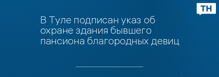 В Туле подписан указ об охране здания бывшего пансиона благородных девиц