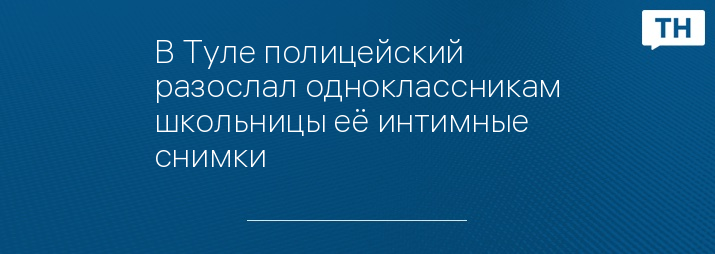 В Туле полицейский разослал одноклассникам школьницы её интимные снимки