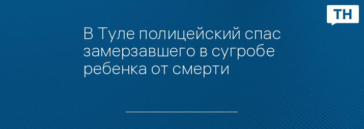 В Туле полицейский спас замерзавшего в сугробе ребенка от смерти