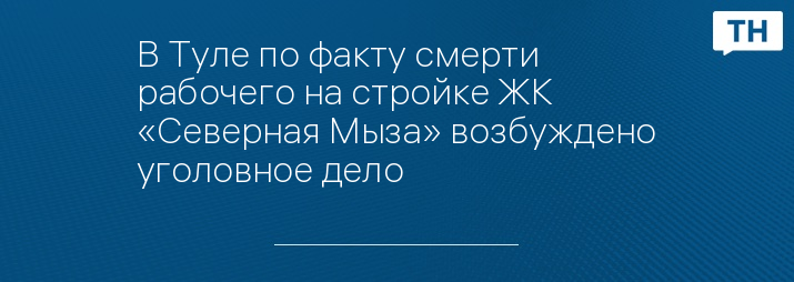 В Туле по факту смерти рабочего на стройке ЖК «Северная Мыза» возбуждено уголовное дело