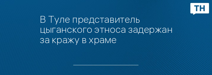 В Туле представитель цыганского этноса задержан за кражу в храме