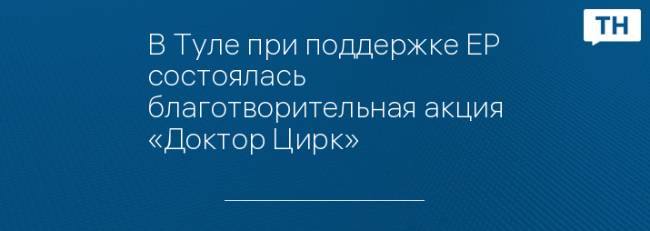 В Туле при поддержке ЕР состоялась благотворительная акция «Доктор Цирк»