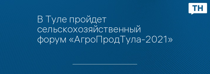 В Туле пройдет сельскохозяйственный форум «АгроПродТула-2021»