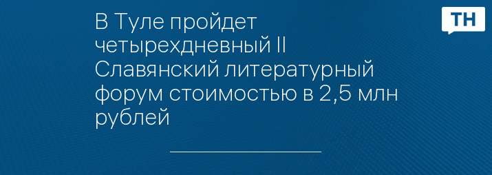 В Туле пройдет четырехдневный II Славянский литературный форум стоимостью в 2,5 млн рублей